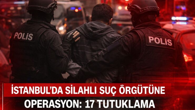 İstanbul’da Silahlı Suç Örgütüne Operasyon: 17 Tutuklama